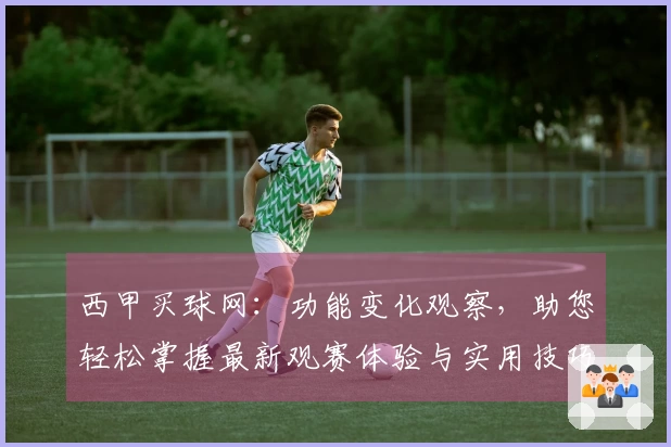 西甲买球网：功能变化观察，助您轻松掌握最新观赛体验与实用技巧