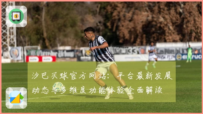 沙巴买球官方网站：平台最新发展动态与多维度功能体验全面解读