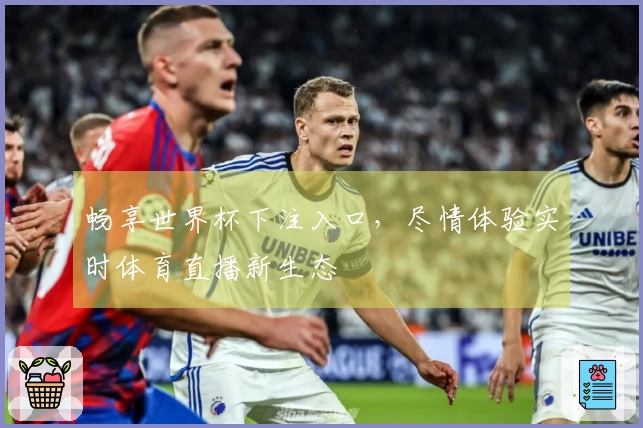 畅享世界杯下注入口,尽情体验实时体育直播新生态