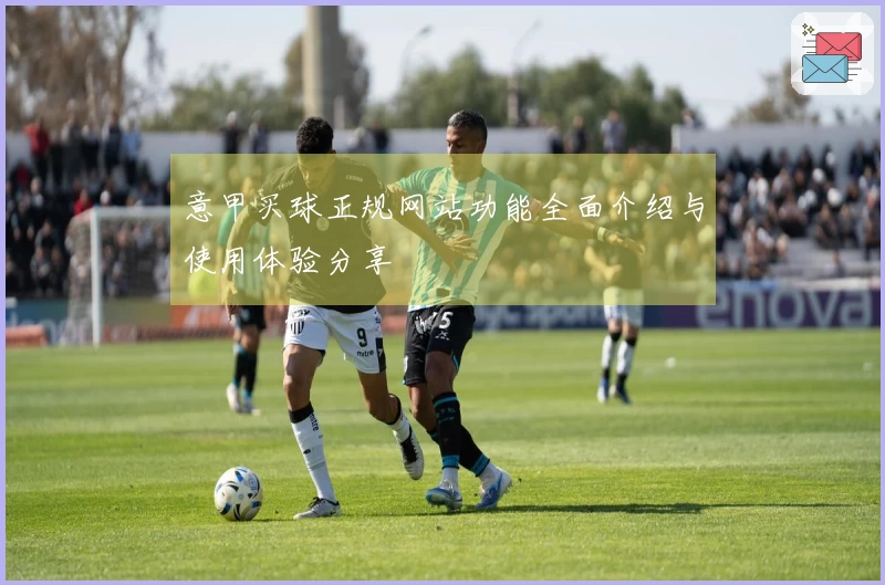 意甲买球正规网站功能全面介绍与使用体验分享
