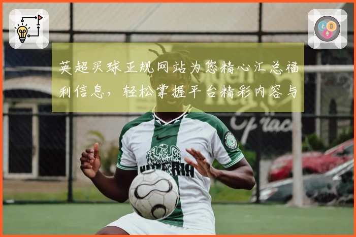 英超买球正规网站为您精心汇总福利信息，轻松掌握平台精彩内容与实用指南。