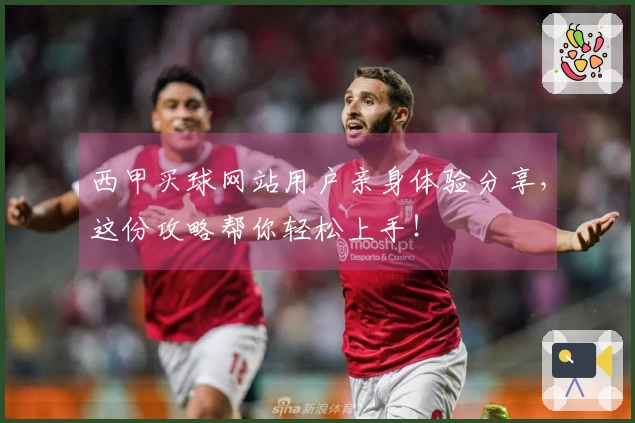 西甲买球网站用户亲身体验分享，这份攻略帮你轻松上手！