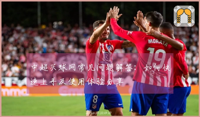 中超买球网常见问题解答：如何快速上手及使用体验分享
