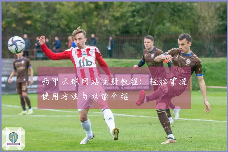 西甲买球网站注册教程:轻松掌握使用方法与功能介绍