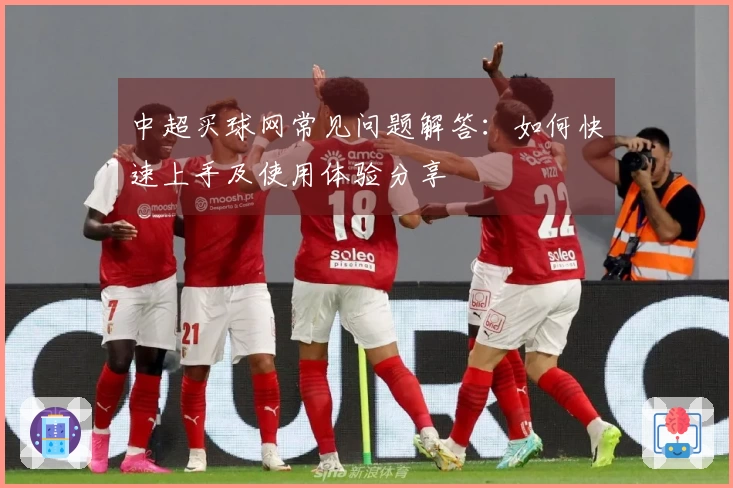 中超买球网常见问题解答：如何快速上手及使用体验分享