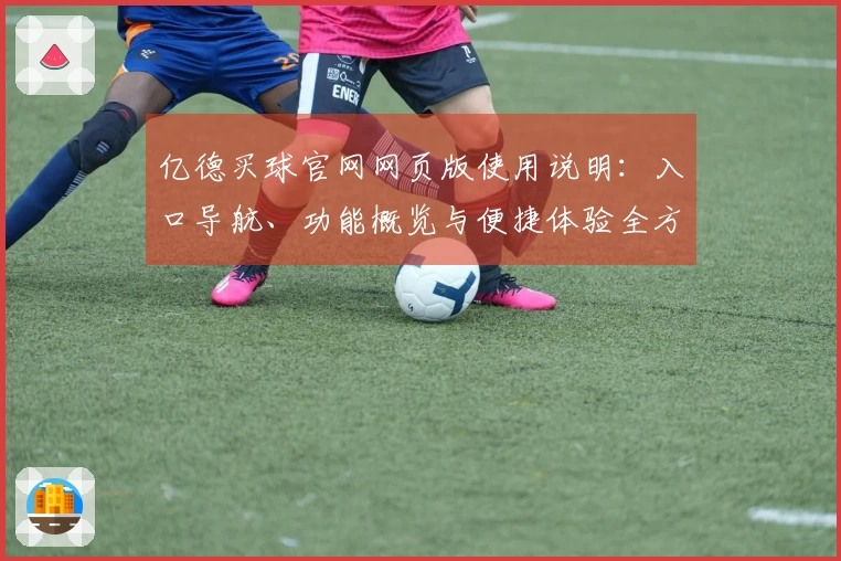 亿德买球官网网页版使用说明：入口导航、功能概览与便捷体验全方位介绍