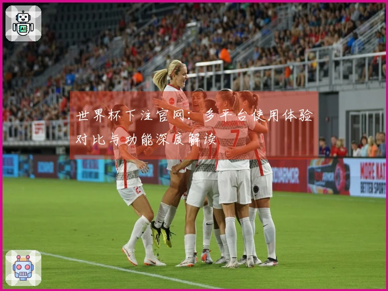 世界杯下注官网：多平台使用体验对比与功能深度解读
